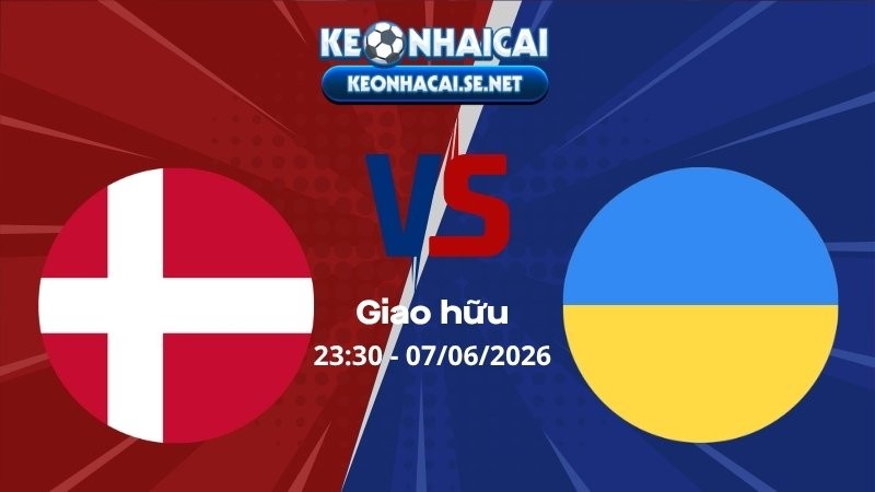 Soi Kèo Đan Mạch vs Ukraina 23h30 07/06/2026 - Giao hữu
